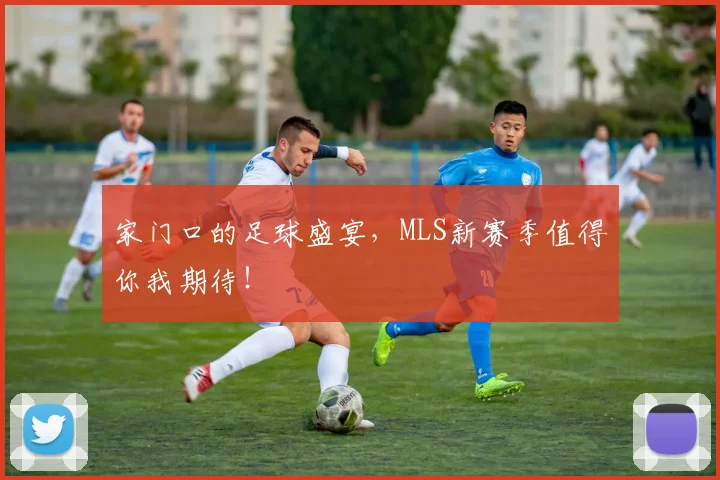 家门口的足球盛宴，MLS新赛季值得你我期待！