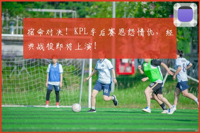 宿命对决！KPL季后赛恩怨情仇，经典战役即将上演！