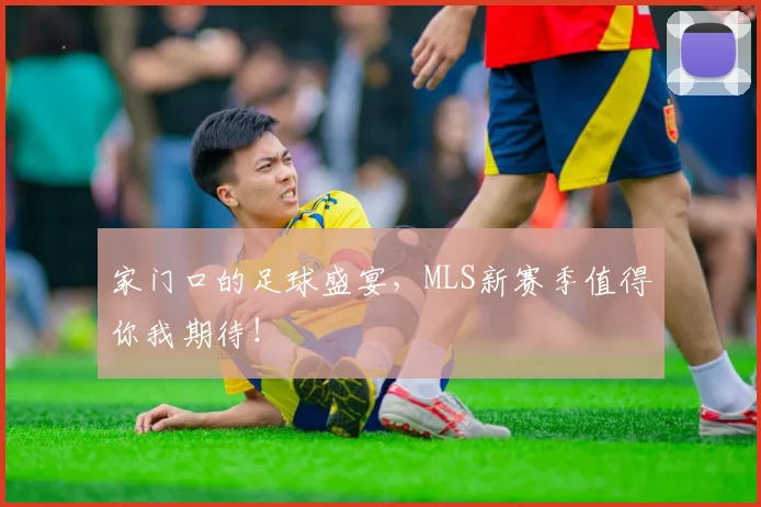 家门口的足球盛宴，MLS新赛季值得你我期待！